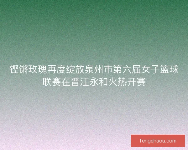 铿锵玫瑰再度绽放泉州市第六届女子篮球联赛在晋江永和火热开赛