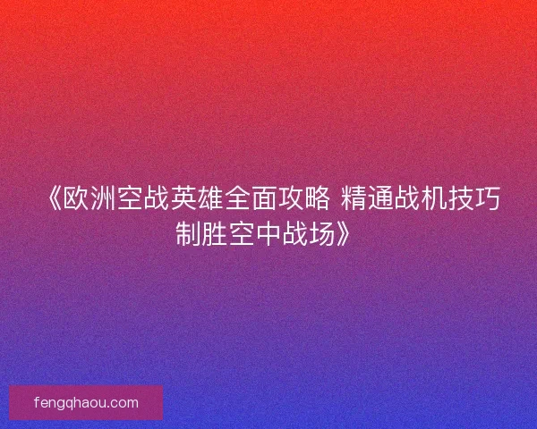 《欧洲空战英雄全面攻略 精通战机技巧制胜空中战场》 《欧洲空战英雄全面攻略 精通战机技巧制胜空中战场》