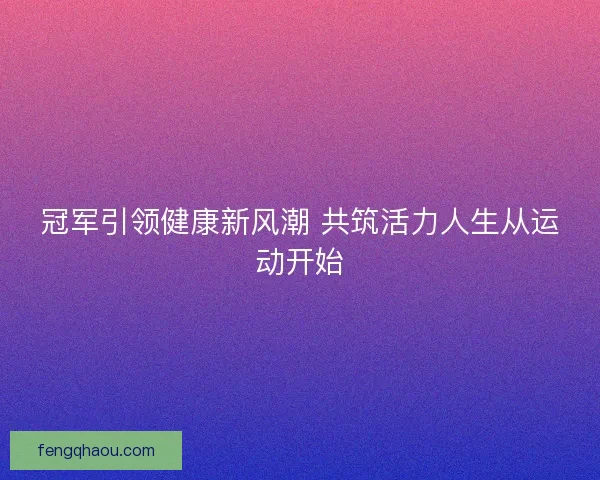 冠军引领健康新风潮 共筑活力人生从运动开始 冠军引领健康新风潮 共筑活力人生从运动开始