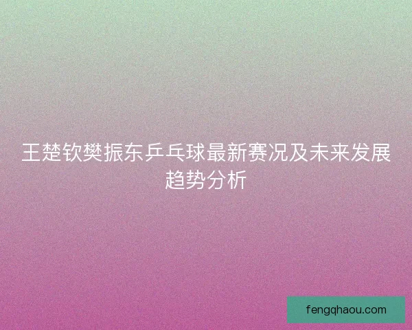 王楚钦樊振东乒乓球最新赛况及未来发展趋势分析
