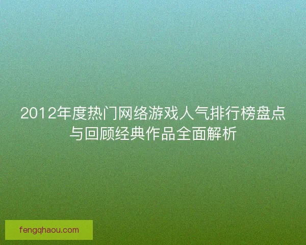 2012年度热门网络游戏人气排行榜盘点与回顾经典作品全面解析