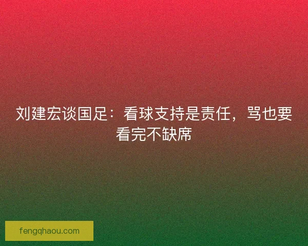 刘建宏谈国足：看球支持是责任，骂也要看完不缺席