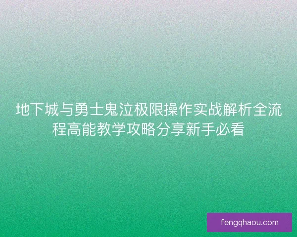 地下城与勇士鬼泣极限操作实战解析全流程高能教学攻略分享新手必看
