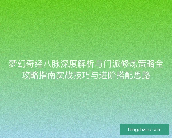 梦幻奇经八脉深度解析与门派修炼策略全攻略指南实战技巧与进阶搭配思路