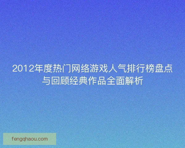2012年度热门网络游戏人气排行榜盘点与回顾经典作品全面解析