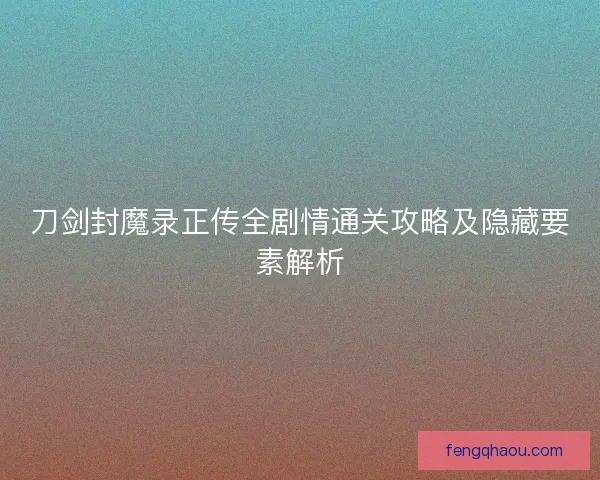 刀剑封魔录正传全剧情通关攻略及隐藏要素解析