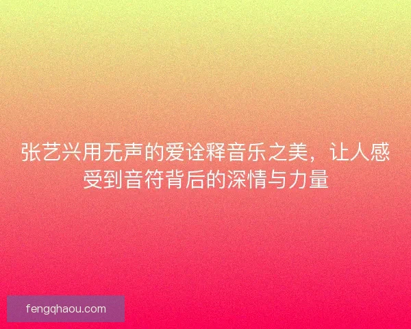 张艺兴用无声的爱诠释音乐之美，让人感受到音符背后的深情与力量