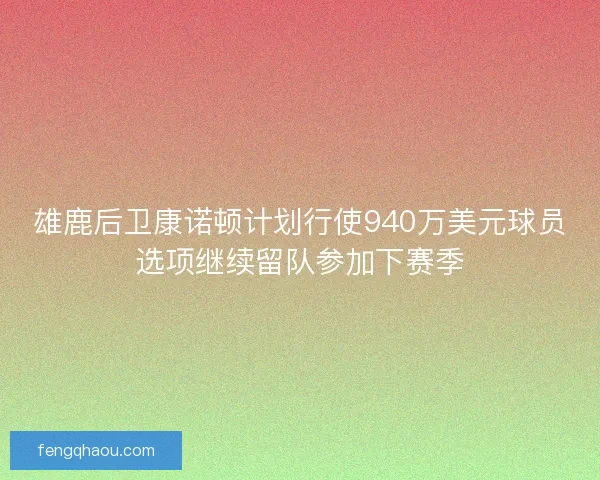 雄鹿后卫康诺顿计划行使940万美元球员选项继续留队参加下赛季