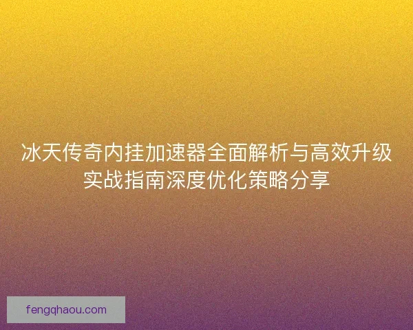 冰天传奇内挂加速器全面解析与高效升级实战指南深度优化策略分享