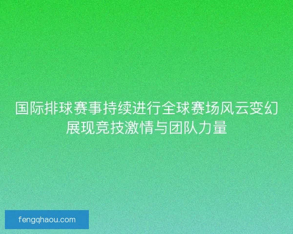 国际排球赛事持续进行全球赛场风云变幻展现竞技激情与团队力量