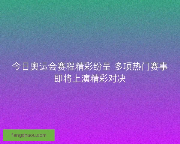 今日奥运会赛程精彩纷呈 多项热门赛事即将上演精彩对决